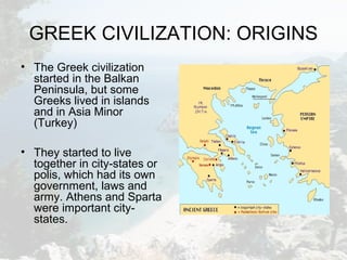 GREEK CIVILIZATION: ORIGINS
• The Greek civilization
started in the Balkan
Peninsula, but some
Greeks lived in islands
and...