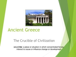 Ancient Greece
The Crucible of Civilization
cru·ci·ble: a place or situation in which concentrated forces
interact to cause or influence change or development
 