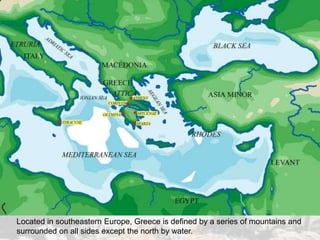 Located in southeastern Europe, Greece is defined by a series of mountains and
surrounded on all sides except the north by water.
 