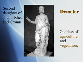 Demeter Goddess of  agriculture  and  vegetation . Second daughter of Titans Rhea and Cronus. 