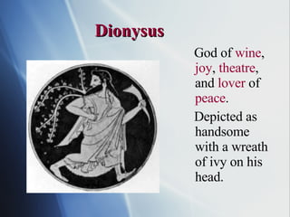 Dionysus God of  wine ,  joy ,  theatre , and  lover  of  peace . Depicted as handsome with a wreath of ivy on his head. 