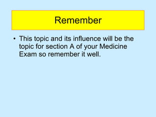 Remember This topic and its influence will be the topic for section A of your Medicine Exam so remember it well.  