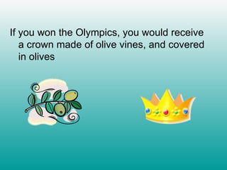 If you won the Olympics, you would receive a crown made of olive vines, and covered in olives 