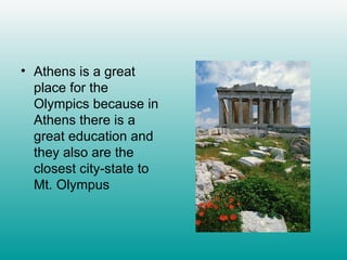 Athens is a great place for the Olympics because in Athens there is a great education and they also are the closest city-state to Mt. Olympus 
