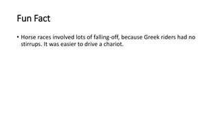 Fun Fact
• Horse races involved lots of falling-off, because Greek riders had no
stirrups. It was easier to drive a chariot.
 