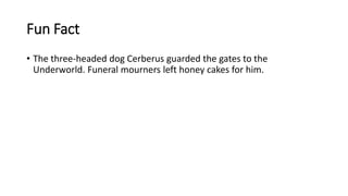 Fun Fact
• The three-headed dog Cerberus guarded the gates to the
Underworld. Funeral mourners left honey cakes for him.
 