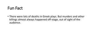 Fun Fact
• There were lots of deaths in Greek plays. But murders and other
killings almost always happened off-stage, out of sight of the
audience.
 