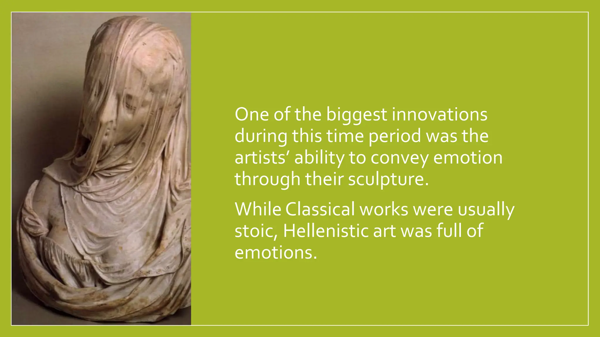 •One of the biggest innovations
during this time period was the
artists’ ability to convey emotion
through their sculpture.
•While Classical works were usually
stoic, Hellenistic art was full of
emotions.
 