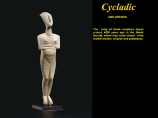 Cycladic
          2500-2000 BCE



The story of Greek sculpture began
around 4000 years ago in the Greek
islands, where they made simple white
marble models of gods and goddesses.
 