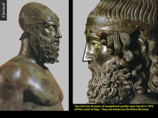 Classical




            Two full size bronzes of exceptional quality were found in 1972
            off the coast of Italy. They are known as the Riace Bronzes.
 