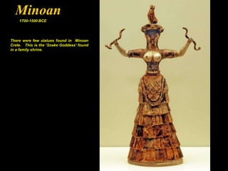 Minoan
    1700-1500 BCE




There were few statues found in Minoan
Crete. This is the „Snake Goddess‟ found
in a family shrine.
 