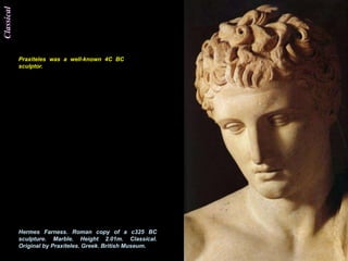 Classical




            Praxiteles was a well-known 4C BC
            sculptor.




            Hermes Farness. Roman copy of a c325 BC
            sculpture. Marble. Height 2.01m. Classical.
            Original by Praxiteles. Greek. British Museum.
 