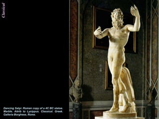 Classical




   Dancing Satyr. Roman copy of a 4C BC statue.
   Marble. Attrib to Lysippus. Classical. Greek.
   Galleria Borghese, Rome.
 