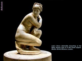Hellenistic




              Lely‟s Venus (Aphrodite Crouching at her
              Bath). Roman copy of 1C BC Greek original.
              Marble. British Museum, London.
 