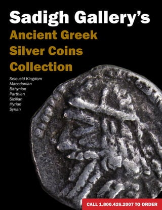 Sadigh Gallery’s
Ancient Greek
Silver Coins
Collection
Seleucid Kingdom
Macedonian
Bithynian
Parthian
Sicilian
Illyrian
Syrian

CALL1.800.426.2007 TO ORDER
Call 1.800.426.2007 TO ORDER

 