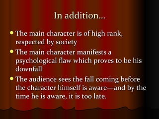 In addition… The main character is of high rank, respected by society The main character manifests a psychological flaw which proves to be his downfall The audience sees the fall coming before the character himself is aware—and by the time he is aware, it is too late.  