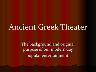 Ancient Greek Theater The background and original purpose of our modern day popular entertainment. 