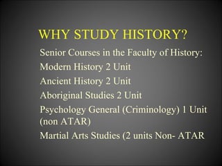 WHY STUDY HISTORY?
Senior Courses in the Faculty of History:
Modern History 2 Unit
Ancient History 2 Unit
Aboriginal Studies 2 Unit
Psychology General (Criminology) 1 Unit
(non ATAR)
Martial Arts Studies (2 units Non- ATAR
 