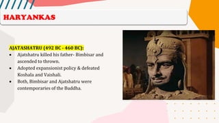 AJATASHATRU (492 BC - 460 BC):
• Ajatshatru killed his father- Bimbisar and
ascended to thrown.
• Adopted expansionist policy & defeated
Koshala and Vaishali.
• Both, Bimbisar and Ajatshatru were
contemporaries of the Buddha.
HARYANKAS
 