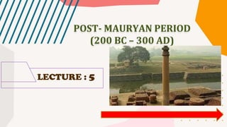 LECTURE : 5
POST- MAURYAN PERIOD
(200 BC – 300 AD)
 