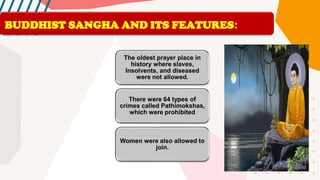 The oldest prayer place in
history where slaves,
Insolvents, and diseased
were not allowed.
There were 64 types of
crimes called Pathimokshas,
which were prohibited
Women were also allowed to
join.
BUDDHIST SANGHA AND ITS FEATURES:
 