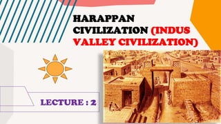 LECTURE : 2
HARAPPAN
CIVILIZATION (INDUS
VALLEY CIVILIZATION)
 