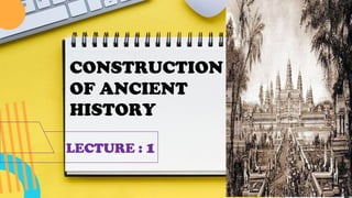 LECTURE : 1
CONSTRUCTION
OF ANCIENT
HISTORY
 