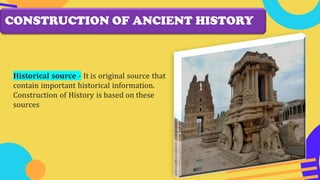 CONSTRUCTION OF ANCIENT HISTORY
Historical source - It is original source that
contain important historical information.
Construction of History is based on these
sources
 