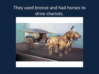 They used bronze and had horses to
          drive chariots.
 
