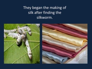 They began the making of
  silk after finding the
        silkworm.
 