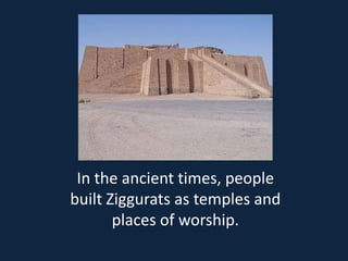 In the ancient times, people
built Ziggurats as temples and
       places of worship.
 