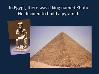 In Egypt, there was a king named Khufu.
     He decided to build a pyramid.
 