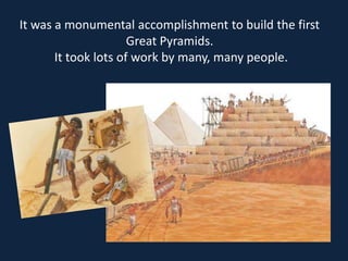 It was a monumental accomplishment to build the first
                      Great Pyramids.
       It took lots of work by many, many people.
 