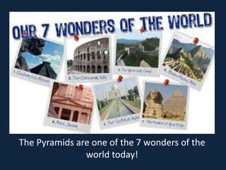 The Pyramids are one of the 7 wonders of the
               world today!
 