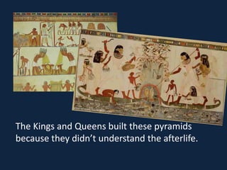 The Kings and Queens built these pyramids
because they didn’t understand the afterlife.
 