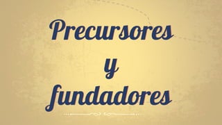 Precursores
y
fundadores
 