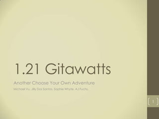 1.21 Gitawatts
Another Choose Your Own Adventure
Michael Vu, Jilly Dos Santos, Sophie Whyte, AJ Fuchs,



                                                        1
 