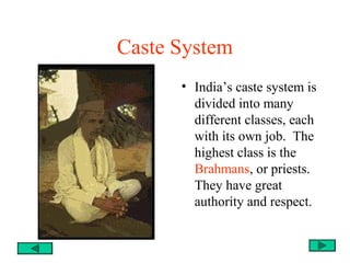 Caste System
• India’s caste system is
divided into many
different classes, each
with its own job. The
highest class is the
Brahmans, or priests.
They have great
authority and respect.
 