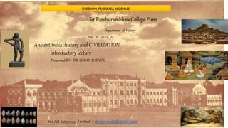 SHIKSHANA PRASARAKA MANDALI’S
Department of History
Sir Parshurambhau College Pune
SEM :- III (D.S.C. 1A)
Ancient India :history and CIVILIZATION
introductory lecture
Presented BY:- DR. SOPAN SHENDE.
Mob.NO. 8983370495 / e-mail :- dr.srshende@gmail.com
 
