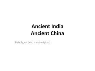 Ancient India
               Ancient China
By holy_rat (who is not religious)
 