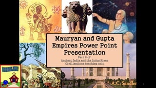 A.C. Sandler 1
Mauryan and Gupta
Empires Power Point
Presentation
Part 6 of:
Ancient India and the Indus River
Civilizations teaching unit
 