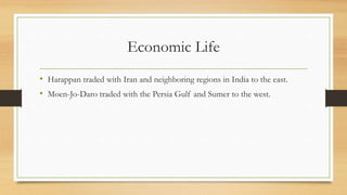Economic Life
• Harappan traded with Iran and neighboring regions in India to the east.
• Moen-Jo-Daro traded with the Persia Gulf and Sumer to the west.
 