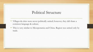 Political Structure
• Villages & cities were never politically united; however, they did share a
common language & culture.
• This is very similar to Mesopotamia and China. Region was united only by
trade.
 