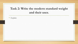 Task 2: Write the modern standard weight
and their uses.
• Explain
 