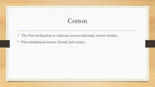 Cotton
• The first civilization to cultivate cotton and make cotton clothes.
• First matrilineal society (female led society.
 