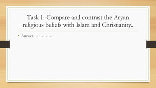 Task 1: Compare and contrast the Aryan
religious beliefs with Islam and Christianity..
• Answer…………….
 