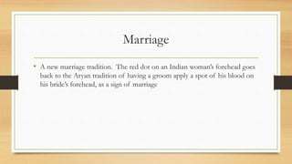 Marriage
• A new marriage tradition. The red dot on an Indian woman’s forehead goes
back to the Aryan tradition of having a groom apply a spot of his blood on
his bride’s forehead, as a sign of marriage
 