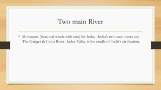 Two main River
• Monsoons (Seasonal winds with rain) hit India. -India’s two main rivers are;
The Ganges & Indus River -Indus Valley is the cradle of India’s civilization.
 