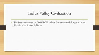 Indus Valley Civilization
• The first settlements ca. 3000 B.C.E., when farmers settled along the Indus
River in what is now Pakistan.
 