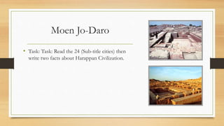 Moen Jo-Daro
• Task: Task: Read the 24 (Sub-title cities) then
write two facts about Harappan Civilization.
 